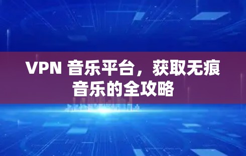 VPN 音乐平台,获取无痕音乐的全攻略 VPN 音乐平台,获取无痕音乐的全攻略