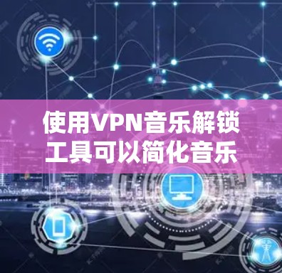 使用VPN音乐解锁工具可以简化音乐下载和上传的过程,但需要考虑多个方面,确保安全和隐私。以下是一个清晰的步骤指南,帮助您更好地使用这些工具 使用VPN音乐解锁工具可以简化音乐下载和上传的过程,但需要考虑多个方面,确保安全和隐私。以下是一个清晰的步骤指南,帮助您更好地使用这些工具