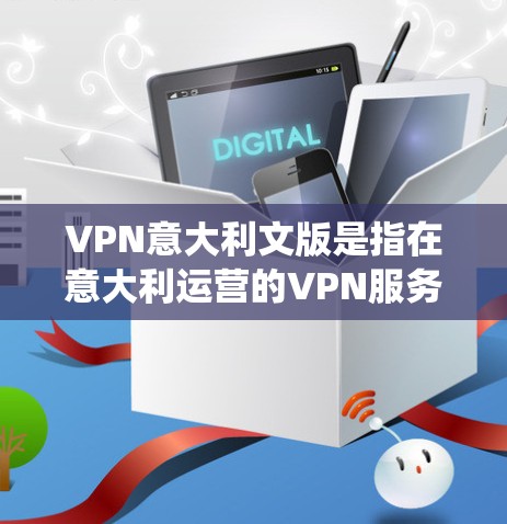VPN意大利文版是指在意大利运营的VPN服务或平台。意大利是一个拥有悠久历史和文化传统的国家，拥有丰富的VPN服务和资源。以下是一些在意大利运营的VPN平台和相关信息