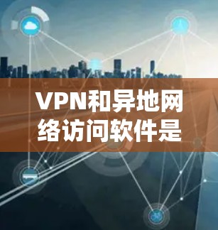 VPN和异地网络访问软件是现代网络访问的重要工具，各自在不同场景中发挥着独特的作用。以下是对这两种软件的详细分析和使用步骤