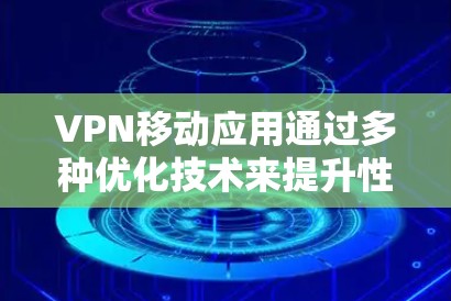 VPN移动应用通过多种优化技术来提升性能,包括 VPN移动应用通过多种优化技术来提升性能,包括