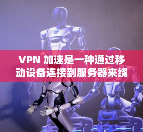 VPN 加速是一种通过移动设备连接到服务器来绕过网络防火墙的技术,从而提升下载速度和响应时间。以下是关于 VPN 加速的详细总结 VPN 加速是一种通过移动设备连接到服务器来绕过网络防火墙的技术,从而提升下载速度和响应时间。以下是关于 VPN 加速的详细总结