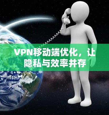 VPN移动端优化,让隐私与效率并存 VPN移动端优化,让隐私与效率并存
