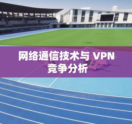 网络通信技术与 VPN 竞争分析 网络通信技术与 VPN 竞争分析