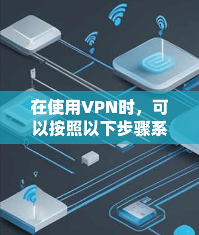 在使用VPN时,可以按照以下步骤系统地操作,以确保安全和高效 在使用VPN时,可以按照以下步骤系统地操作,以确保安全和高效