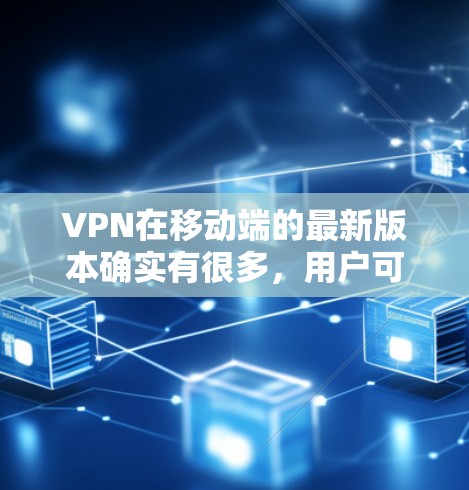 VPN在移动端的最新版本确实有很多，用户可以根据自己的需求和设备类型选择合适的。以下是一些主要的VPN应用及其特点