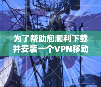 为了帮助您顺利下载并安装一个VPN移动版软件，以下是一个清晰的步骤指南