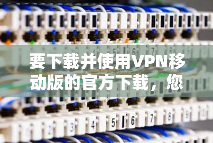 要下载并使用VPN移动版的官方下载,您可以按照以下步骤操作 要下载并使用VPN移动版的官方下载,您可以按照以下步骤操作