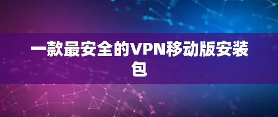 一款最安全的VPN移动版安装包 一款最安全的VPN移动版安装包