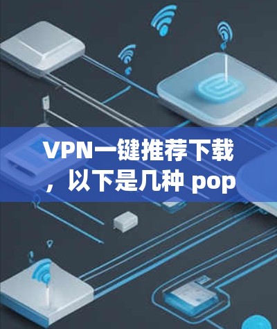 VPN一键推荐下载,以下是几种 popular 的VPN软件推荐,适合手机设备使用 VPN一键推荐下载,以下是几种 popular 的VPN软件推荐,适合手机设备使用