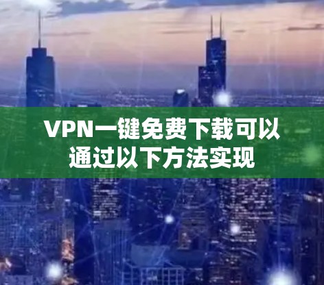 VPN一键免费下载可以通过以下方法实现 VPN一键免费下载可以通过以下方法实现
