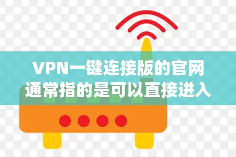 VPN一键连接版的官网通常指的是可以直接进入VPN配置界面的版本，不需要手动输入密码，而是直接跳转到登录界面。这些版本通常以124或124以上开头，如11网、VPCNet、DeepC等