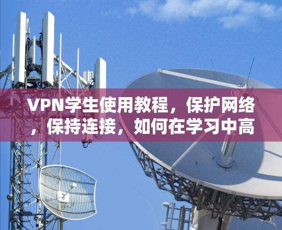 VPN学生使用教程,保护网络,保持连接,如何在学习中高效使用VPN VPN学生使用教程,保护网络,保持连接,如何在学习中高效使用VPN