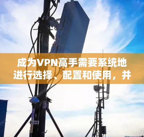 成为VPN高手需要系统地进行选择、配置和使用,并关注安全和隐私。以下是一个详细且结构化的指南,帮助你高效地进行VPN操作 成为VPN高手需要系统地进行选择、配置和使用,并关注安全和隐私。以下是一个详细且结构化的指南,帮助你高效地进行VPN操作