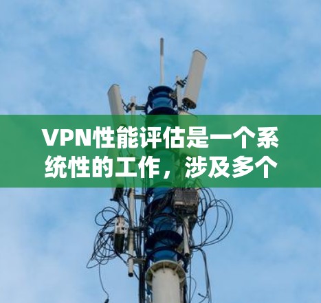 VPN性能评估是一个系统性的工作,涉及多个关键方面,每个方面都需要仔细考虑和优化。以下是对VPN性能评估的详细总结 VPN性能评估是一个系统性的工作,涉及多个关键方面,每个方面都需要仔细考虑和优化。以下是对VPN性能评估的详细总结