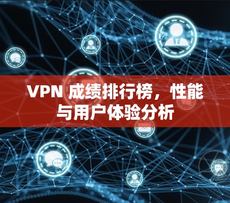 VPN 成绩排行榜,性能与用户体验分析 VPN 成绩排行榜,性能与用户体验分析