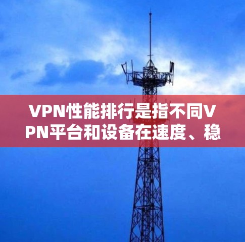 VPN性能排行是指不同VPN平台和设备在速度、稳定性、安全性等方面的表现。以下是一些常见的VPN平台和设备,以及它们的性能排行 VPN性能排行是指不同VPN平台和设备在速度、稳定性、安全性等方面的表现。以下是一些常见的VPN平台和设备,以及它们的性能排行