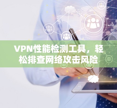 VPN性能检测工具,轻松排查网络攻击风险 VPN性能检测工具,轻松排查网络攻击风险