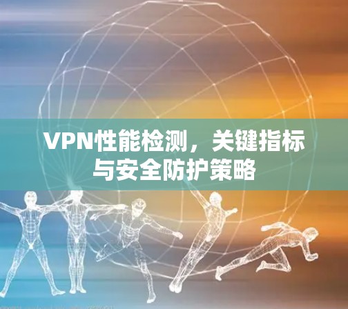 VPN性能检测,关键指标与安全防护策略 VPN性能检测,关键指标与安全防护策略