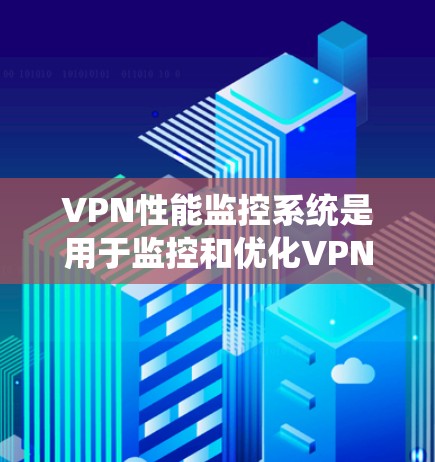 VPN性能监控系统是用于监控和优化VPN网络性能的软件工具。这些系统通常基于先进技术和大数据分析，能够实时监测网络流量、延迟、连接稳定性等关键指标，并通过智能分析提供优化建议