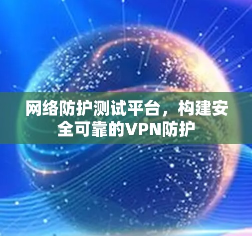 网络防护测试平台,构建安全可靠的VPN防护 网络防护测试平台,构建安全可靠的VPN防护