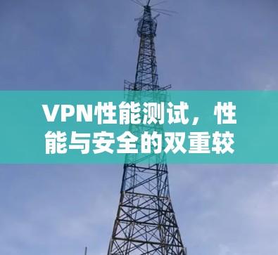 VPN性能测试,性能与安全的双重较量 VPN性能测试,性能与安全的双重较量