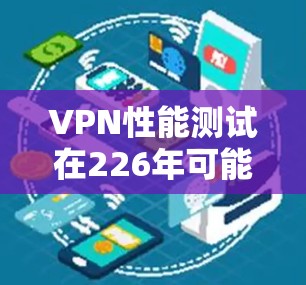 VPN性能测试在226年可能涉及到更多复杂的实时性和自动化测试,以下是一些关键点和测试方法 VPN性能测试在226年可能涉及到更多复杂的实时性和自动化测试,以下是一些关键点和测试方法