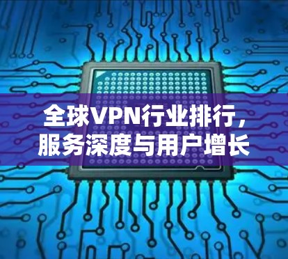 全球VPN行业排行,服务深度与用户增长分析 全球VPN行业排行,服务深度与用户增长分析