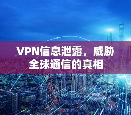 VPN信息泄露,威胁全球通信的真相 VPN信息泄露,威胁全球通信的真相