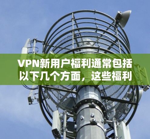 VPN新用户福利通常包括以下几个方面,这些福利可以根据个人需求选择或者同时享受 VPN新用户福利通常包括以下几个方面,这些福利可以根据个人需求选择或者同时享受