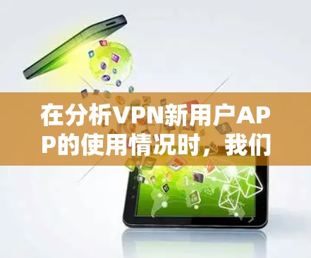 在分析VPN新用户APP的使用情况时,我们可以从以下几个关键点进行综合评价 在分析VPN新用户APP的使用情况时,我们可以从以下几个关键点进行综合评价