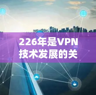 226年是VPN技术发展的关键年份,随着技术的进步,越来越多的用户开始尝试VPN服务。以下是一些在226年特别受欢迎的VPN推荐,涵盖了多种功能和使用场景 226年是VPN技术发展的关键年份,随着技术的进步,越来越多的用户开始尝试VPN服务。以下是一些在226年特别受欢迎的VPN推荐,涵盖了多种功能和使用场景