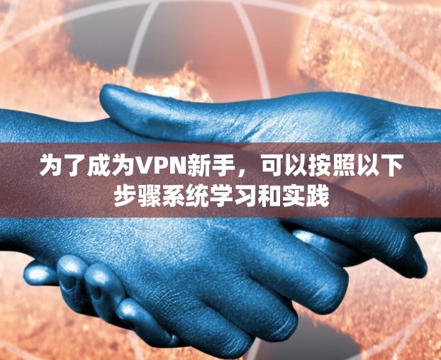 为了成为VPN新手，可以按照以下步骤系统学习和实践