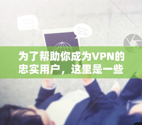 为了帮助你成为VPN的忠实用户,这里是一些步骤性的指南,帮助你找到合适的VPN入口 为了帮助你成为VPN的忠实用户,这里是一些步骤性的指南,帮助你找到合适的VPN入口