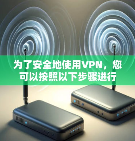 为了安全地使用VPN,您可以按照以下步骤进行 为了安全地使用VPN,您可以按照以下步骤进行