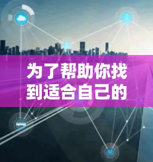 为了帮助你找到适合自己的VPN体验版,以下是一些推荐的可靠服务,并根据你的需求进行选择 为了帮助你找到适合自己的VPN体验版,以下是一些推荐的可靠服务,并根据你的需求进行选择