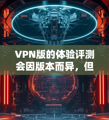 VPN版的体验评测会因版本而异,但以下是一些常见的评估标准和潜在的问题,供你参考 VPN版的体验评测会因版本而异,但以下是一些常见的评估标准和潜在的问题,供你参考