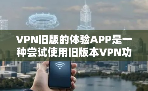 VPN旧版的体验APP是一种尝试使用旧版本VPN功能的工具。以下是一个步骤指南,帮助您使用该工具 VPN旧版的体验APP是一种尝试使用旧版本VPN功能的工具。以下是一个步骤指南,帮助您使用该工具