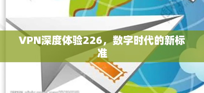 VPN深度体验226,数字时代的新标准 VPN深度体验226,数字时代的新标准