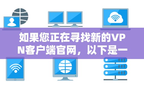 如果您正在寻找新的VPN客户端官网,以下是一些推荐的网址,这些是近年来比较流行的VPN服务的官方网站 如果您正在寻找新的VPN客户端官网,以下是一些推荐的网址,这些是近年来比较流行的VPN服务的官方网站