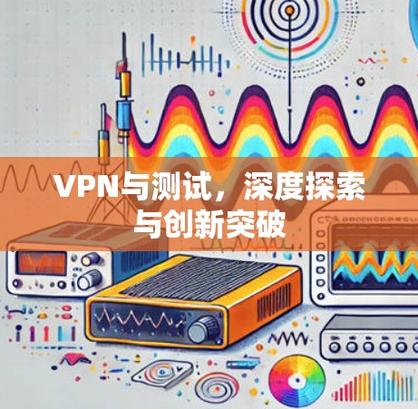 VPN与测试,深度探索与创新突破 VPN与测试,深度探索与创新突破