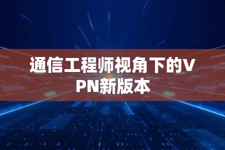 通信工程师视角下的VPN新版本 通信工程师视角下的VPN新版本