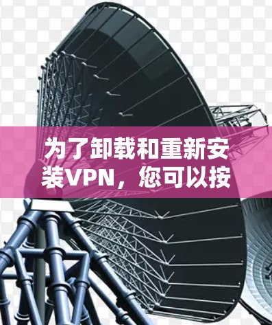 为了卸载和重新安装VPN,您可以按照以下步骤操作 为了卸载和重新安装VPN,您可以按照以下步骤操作