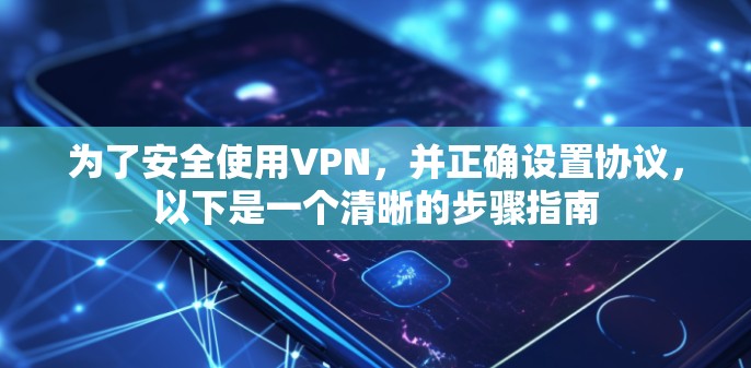 为了安全使用VPN,并正确设置协议,以下是一个清晰的步骤指南 为了安全使用VPN,并正确设置协议,以下是一个清晰的步骤指南