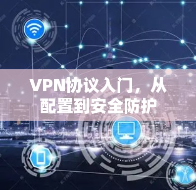 VPN协议入门,从配置到安全防护 VPN协议入门,从配置到安全防护