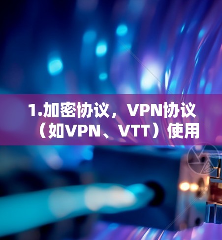 1.加密协议,VPN协议(如VPN、VTT)使用加密技术来实现内部或外部的访问。加密协议包括加密和非对称加密 1.加密协议,VPN协议(如VPN、VTT)使用加密技术来实现内部或外部的访问。加密协议包括加密和非对称加密