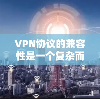 VPN协议的兼容性是一个复杂而重要的问题,涉及到多个协议、网络环境和应用场景的综合考虑。以下是针对这些协议的详细分析 VPN协议的兼容性是一个复杂而重要的问题,涉及到多个协议、网络环境和应用场景的综合考虑。以下是针对这些协议的详细分析