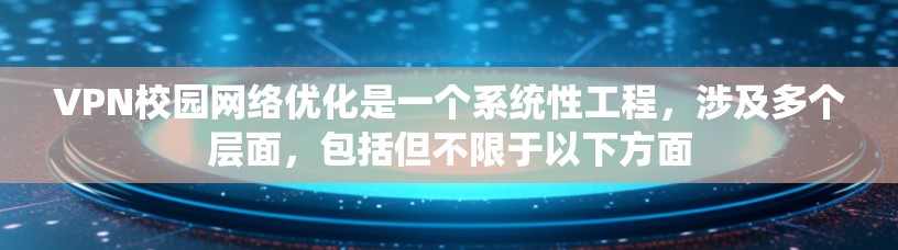 VPN校园网络优化是一个系统性工程，涉及多个层面，包括但不限于以下方面