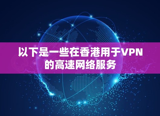 以下是一些在香港用于VPN的高速网络服务 以下是一些在香港用于VPN的高速网络服务
