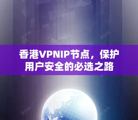 香港VPNIP节点,保护用户安全的必选之路 香港VPNIP节点,保护用户安全的必选之路